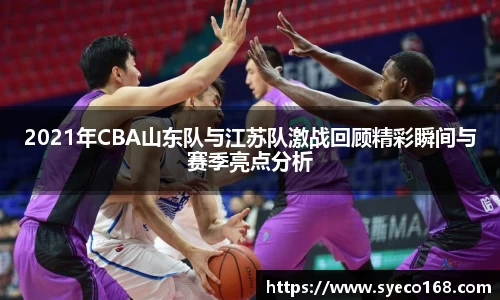 2021年CBA山东队与江苏队激战回顾精彩瞬间与赛季亮点分析