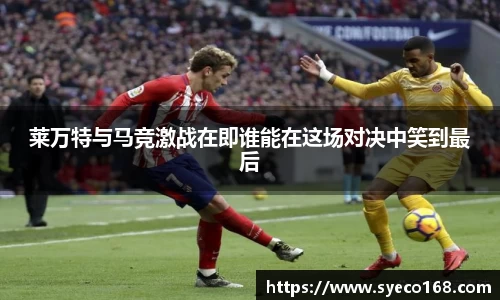 莱万特与马竞激战在即谁能在这场对决中笑到最后