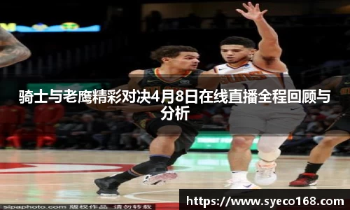 骑士与老鹰精彩对决4月8日在线直播全程回顾与分析